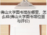 佛山大学图书馆在哪里，怎么样(佛山大学图书馆位置与评价)