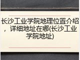 长沙工业学院地理位置介绍，详细地址在哪(长沙工业学院地址)