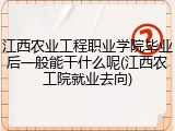 江西农业工程职业学院毕业后一般能干什么呢(江西农工院就业去向)