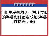 四川电子机械职业技术学院的学费和住宿费明细(学费住宿费明细)