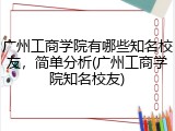 广州工商学院有哪些知名校友，简单分析(广州工商学院知名校友)
