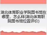 湖北体育职业学院图书馆在哪里，怎么样(湖北体育职院图书馆位置评价)