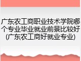 广东农工商职业技术学院哪个专业毕业就业前景比较好(广东农工商好就业专业)