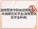 湖南警察学院就读期间可以申请哪些奖学金(湖南警院奖学金种类)