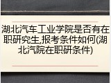 湖北汽车工业学院是否有在职研究生,报考条件如何(湖北汽院在职研条件)