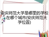 安庆师范大学是哪里的学校，在哪个城市(安庆师范大学位置)