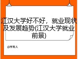 江汉大学好不好，就业现状及发展趋势(江汉大学就业前景)