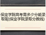 保定学院高考需多少分能录取呢(保定学院录取分数线)