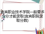 宜宾职业技术学院一般要多少分才能录取(宜宾职院录取分数)