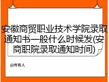 安徽商贸职业技术学院录取通知书一般什么时候发(安商职院录取通知时间)