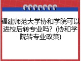 福建师范大学协和学院可以进校后转专业吗？(协和学院转专业政策)