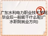 广东水利电力职业技术学院毕业后一般能干什么呢(广水职院就业方向)