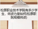 松原职业技术学院有多少学生，师资力量如何(松原职院规模师资)