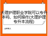 大理护理职业学院可以专升本吗，如何操作(大理护理专升本流程)