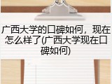 广西大学的口碑如何，现在怎么样了(广西大学现在口碑如何)