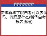 安徽新华学院自考可以去读吗，流程是什么(新华自考报名流程)
