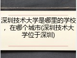 深圳技术大学是哪里的学校，在哪个城市(深圳技术大学位于深圳)