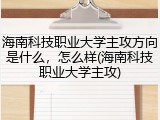 海南科技职业大学主攻方向是什么，怎么样(海南科技职业大学主攻)
