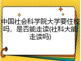 中国社会科学院大学要住校吗，是否能走读(社科大能走读吗)