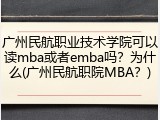 广州民航职业技术学院可以读mba或者emba吗？为什么(广州民航职院MBA？)