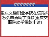 重庆交通职业学院在读期间怎么申请助学贷款(重庆交职院助学贷款申请)
