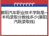 襄阳汽车职业技术学院是一本吗录取分数线多少(襄阳汽院录取线)