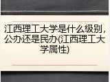 江西理工大学是什么级别，公办还是民办(江西理工大学属性)