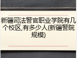 新疆司法警官职业学院有几个校区,有多少人(新疆警院规模)