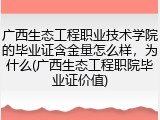 广西生态工程职业技术学院的毕业证含金量怎么样，为什么(广西生态工程职院毕业证价值)