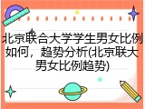 北京联合大学学生男女比例如何，趋势分析(北京联大男女比例趋势)