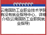 云南国防工业职业技术学院有没有就业指导中心，详细介绍(云南国防工业职院就业指导)