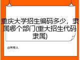 重庆大学招生编码多少，隶属哪个部门(重大招生代码隶属)