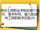 贵州工商职业学院在哪个城市，是本科吗，第几批(贵州工商职院学历批次)