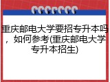 重庆邮电大学要招专升本吗，如何参考(重庆邮电大学专升本招生)