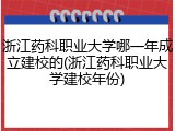 浙江药科职业大学哪一年成立建校的(浙江药科职业大学建校年份)