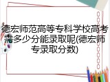 德宏师范高等专科学校高考需多少分能录取呢(德宏师专录取分数)
