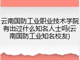 云南国防工业职业技术学院有出过什么知名人士吗(云南国防工业知名校友)
