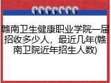 赣南卫生健康职业学院一届招收多少人，最近几年(赣南卫院近年招生人数)