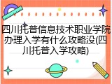 四川托普信息技术职业学院办理入学有什么攻略没(四川托普入学攻略)