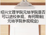 绍兴文理学院元培学院是否可以进校参观，有何限制(元培学院参观规定)