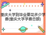 重庆大学到毕业要花多少学费(重庆大学学费总额)