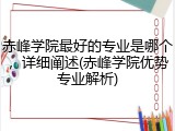 赤峰学院最好的专业是哪个，详细阐述(赤峰学院优势专业解析)