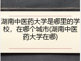 湖南中医药大学是哪里的学校，在哪个城市(湖南中医药大学在哪)