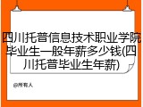 四川托普信息技术职业学院毕业生一般年薪多少钱(四川托普毕业生年薪)
