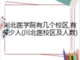 川北医学院有几个校区,有多少人(川北医校区及人数)
