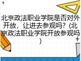 北京政法职业学院是否对外开放，让进去参观吗？(北京政法职业学院开放参观吗)