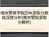 南京警察学院历年录取分数线深度分析(南京警院录取分解析)