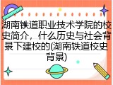 湖南铁道职业技术学院的校史简介，什么历史与社会背景下建校的(湖南铁道校史背景)