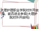 大理护理职业学院对外开放吗，能否进去参观(大理护院对外开放吗)