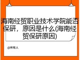 海南经贸职业技术学院能否保研，原因是什么(海南经贸保研原因)